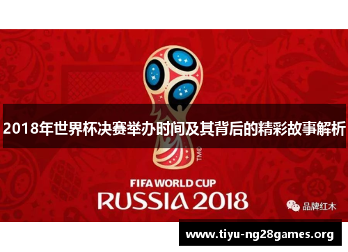 2018年世界杯决赛举办时间及其背后的精彩故事解析