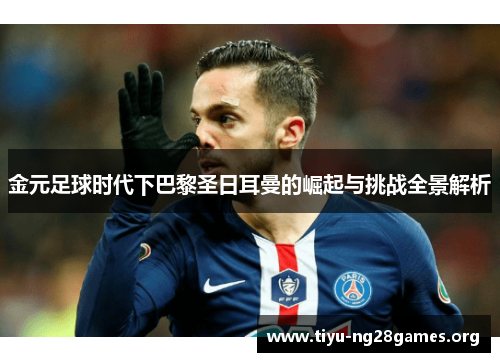 金元足球时代下巴黎圣日耳曼的崛起与挑战全景解析 金元足球时代下巴黎圣日耳曼的崛起与挑战全景解析