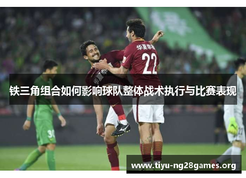 铁三角组合如何影响球队整体战术执行与比赛表现 铁三角组合如何影响球队整体战术执行与比赛表现