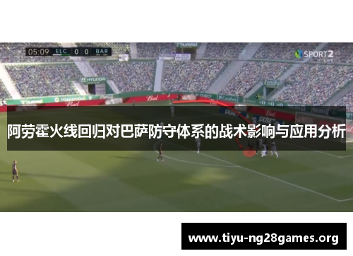 阿劳霍火线回归对巴萨防守体系的战术影响与应用分析 阿劳霍火线回归对巴萨防守体系的战术影响与应用分析