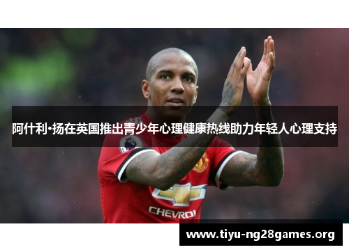 阿什利·扬在英国推出青少年心理健康热线助力年轻人心理支持 阿什利·扬在英国推出青少年心理健康热线助力年轻人心理支持