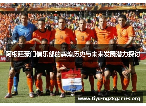 阿根廷豪门俱乐部的辉煌历史与未来发展潜力探讨 阿根廷豪门俱乐部的辉煌历史与未来发展潜力探讨