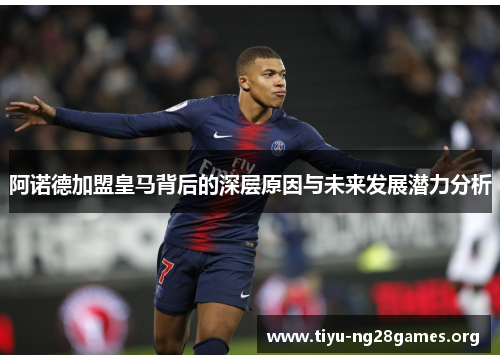 阿诺德加盟皇马背后的深层原因与未来发展潜力分析 阿诺德加盟皇马背后的深层原因与未来发展潜力分析