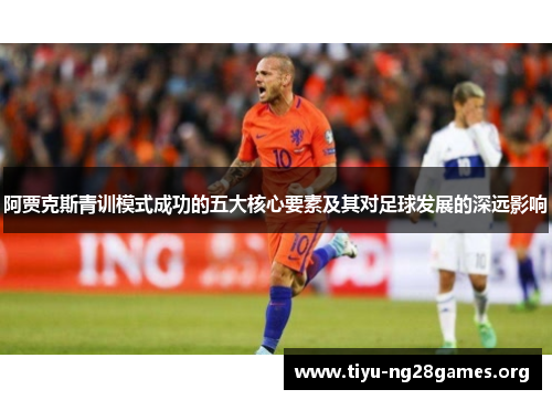 阿贾克斯青训模式成功的五大核心要素及其对足球发展的深远影响 阿贾克斯青训模式成功的五大核心要素及其对足球发展的深远影响