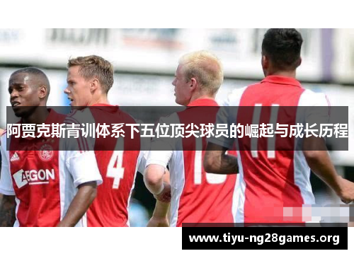 阿贾克斯青训体系下五位顶尖球员的崛起与成长历程 阿贾克斯青训体系下五位顶尖球员的崛起与成长历程