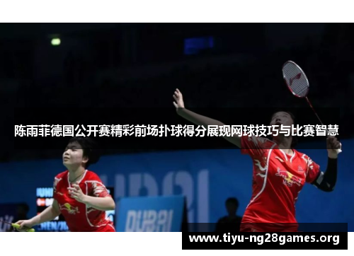 陈雨菲德国公开赛精彩前场扑球得分展现网球技巧与比赛智慧 陈雨菲德国公开赛精彩前场扑球得分展现网球技巧与比赛智慧