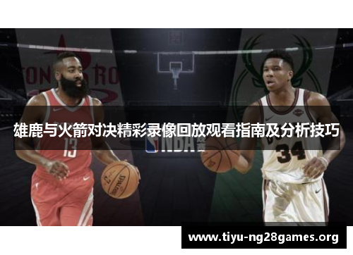 雄鹿与火箭对决精彩录像回放观看指南及分析技巧 雄鹿与火箭对决精彩录像回放观看指南及分析技巧