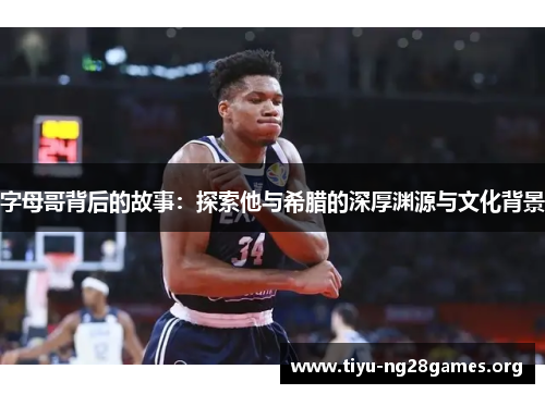 字母哥背后的故事:探索他与希腊的深厚渊源与文化背景 字母哥背后的故事:探索他与希腊的深厚渊源与文化背景