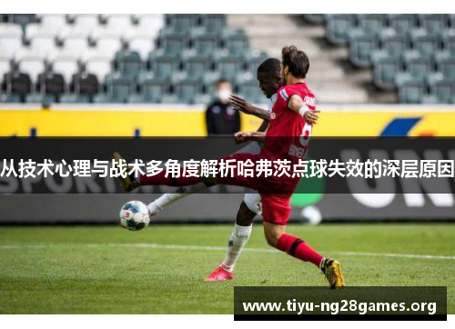从技术心理与战术多角度解析哈弗茨点球失效的深层原因 从技术心理与战术多角度解析哈弗茨点球失效的深层原因
