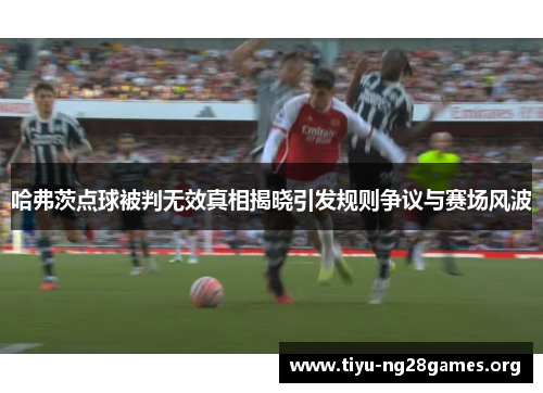 哈弗茨点球被判无效真相揭晓引发规则争议与赛场风波 哈弗茨点球被判无效真相揭晓引发规则争议与赛场风波