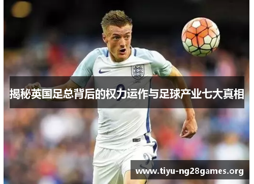 揭秘英国足总背后的权力运作与足球产业七大真相 揭秘英国足总背后的权力运作与足球产业七大真相