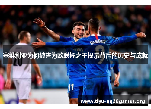 塞维利亚为何被誉为欧联杯之王揭示背后的历史与成就