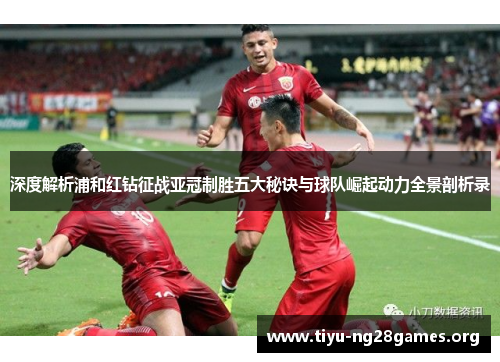 深度解析浦和红钻征战亚冠制胜五大秘诀与球队崛起动力全景剖析录 深度解析浦和红钻征战亚冠制胜五大秘诀与球队崛起动力全景剖析录