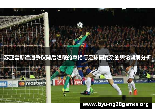 苏亚雷斯遭遇争议背后隐藏的真相与足球圈复杂的舆论漩涡分析 苏亚雷斯遭遇争议背后隐藏的真相与足球圈复杂的舆论漩涡分析