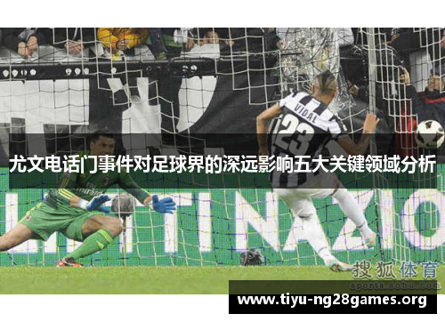 尤文电话门事件对足球界的深远影响五大关键领域分析