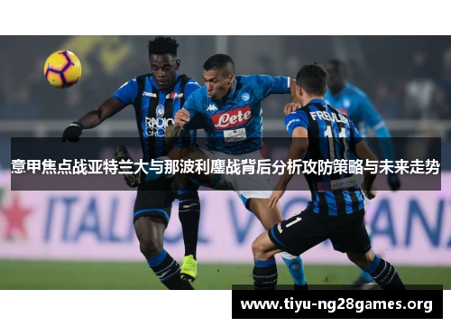 意甲焦点战亚特兰大与那波利鏖战背后分析攻防策略与未来走势 意甲焦点战亚特兰大与那波利鏖战背后分析攻防策略与未来走势