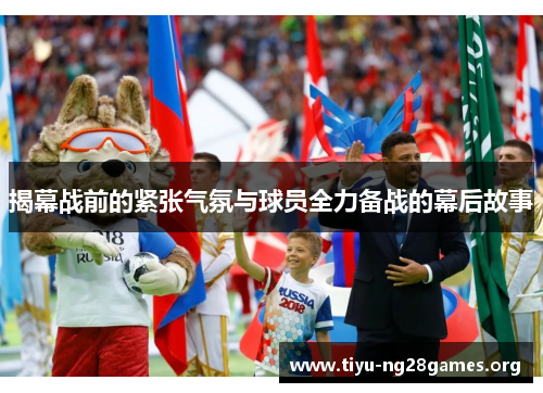 揭幕战前的紧张气氛与球员全力备战的幕后故事