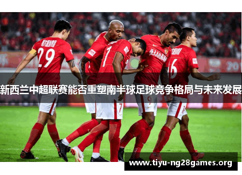 新西兰中超联赛能否重塑南半球足球竞争格局与未来发展