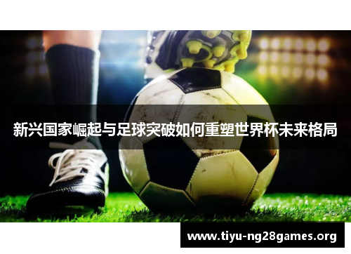 新兴国家崛起与足球突破如何重塑世界杯未来格局