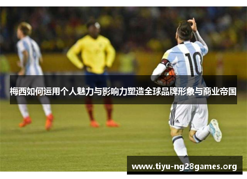 梅西如何运用个人魅力与影响力塑造全球品牌形象与商业帝国