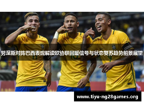 努涅斯对阵巴西表现解读欧协联回暖信号与状态复苏趋势前景展望