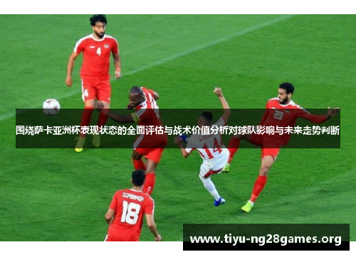 围绕萨卡亚洲杯表现状态的全面评估与战术价值分析对球队影响与未来走势判断